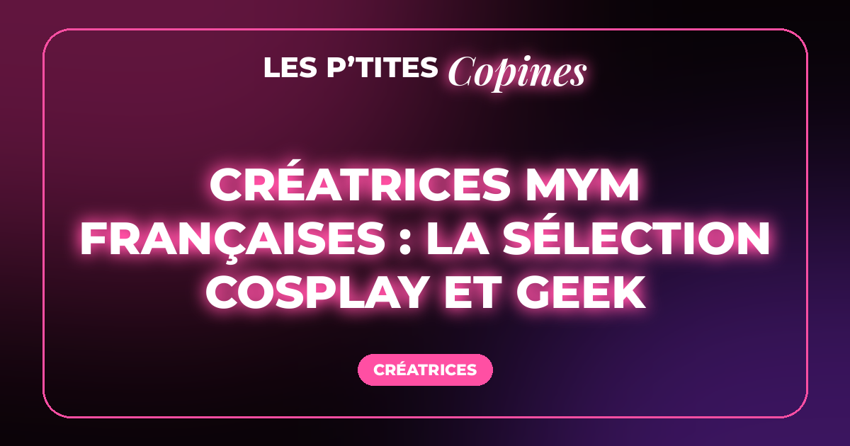 Créatrices MYM françaises : la sélection cosplay et geek
